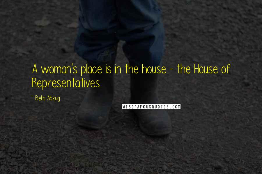 Bella Abzug Quotes: A woman's place is in the house - the House of Representatives.