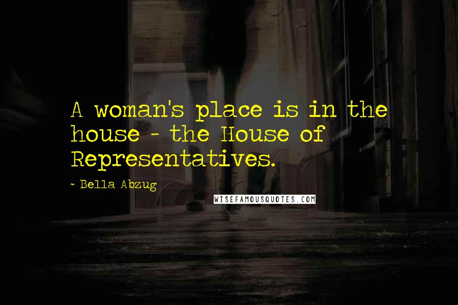 Bella Abzug Quotes: A woman's place is in the house - the House of Representatives.