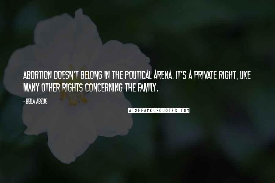 Bella Abzug Quotes: Abortion doesn't belong in the political arena. It's a private right, like many other rights concerning the family.