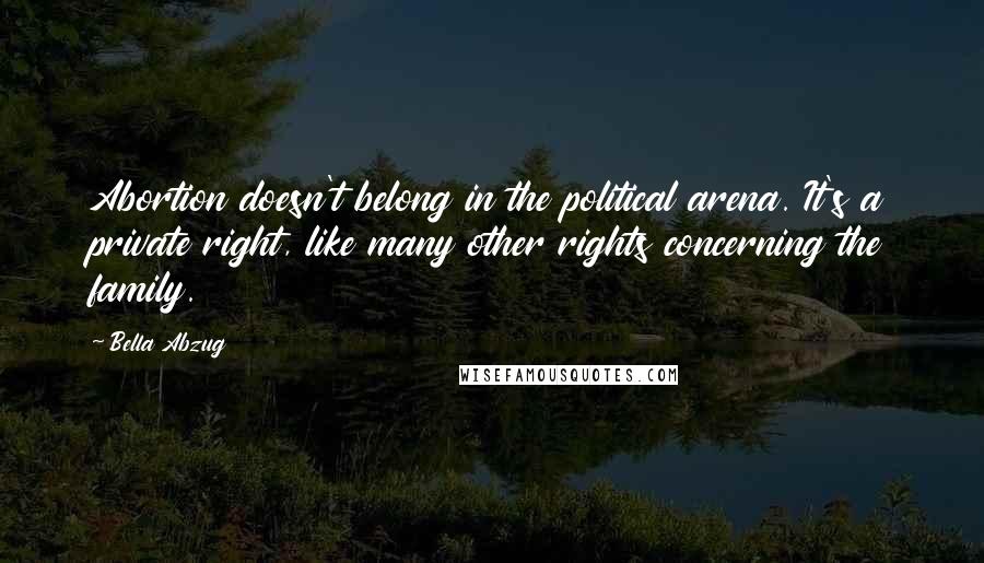 Bella Abzug Quotes: Abortion doesn't belong in the political arena. It's a private right, like many other rights concerning the family.