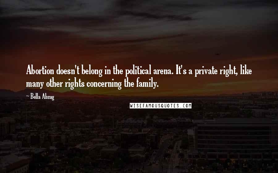 Bella Abzug Quotes: Abortion doesn't belong in the political arena. It's a private right, like many other rights concerning the family.