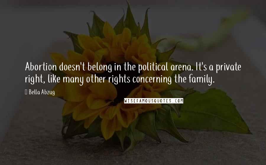 Bella Abzug Quotes: Abortion doesn't belong in the political arena. It's a private right, like many other rights concerning the family.