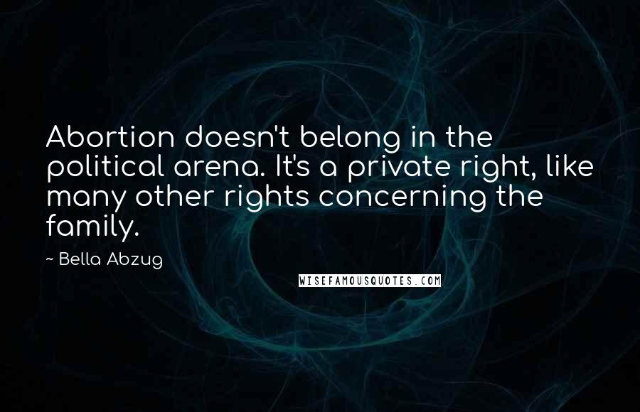 Bella Abzug Quotes: Abortion doesn't belong in the political arena. It's a private right, like many other rights concerning the family.