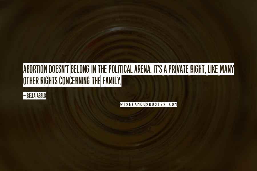 Bella Abzug Quotes: Abortion doesn't belong in the political arena. It's a private right, like many other rights concerning the family.