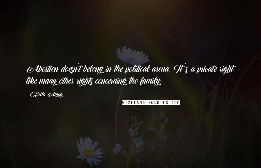 Bella Abzug Quotes: Abortion doesn't belong in the political arena. It's a private right, like many other rights concerning the family.