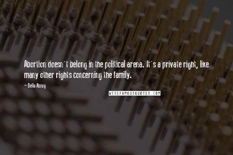 Bella Abzug Quotes: Abortion doesn't belong in the political arena. It's a private right, like many other rights concerning the family.