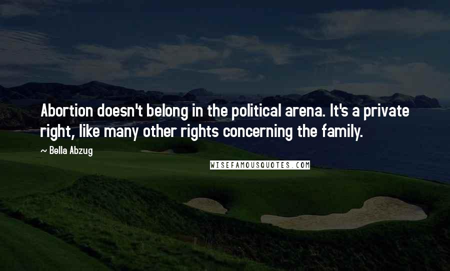 Bella Abzug Quotes: Abortion doesn't belong in the political arena. It's a private right, like many other rights concerning the family.