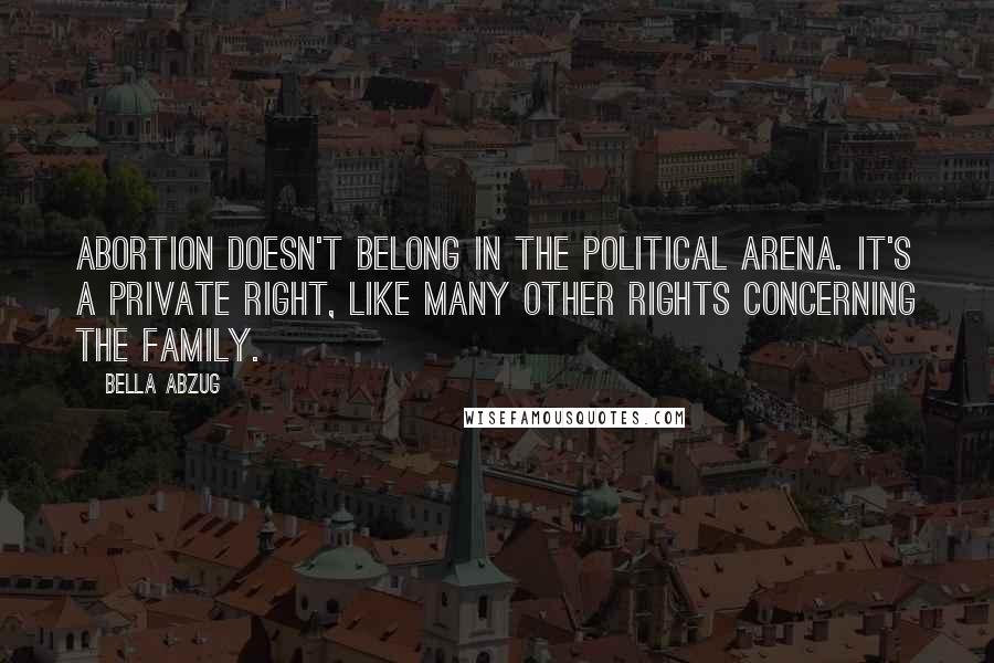 Bella Abzug Quotes: Abortion doesn't belong in the political arena. It's a private right, like many other rights concerning the family.