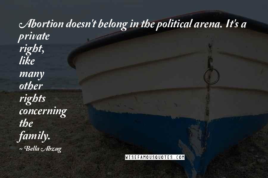 Bella Abzug Quotes: Abortion doesn't belong in the political arena. It's a private right, like many other rights concerning the family.