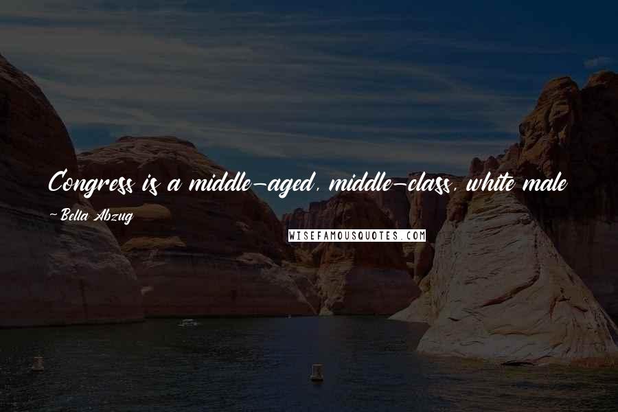 Bella Abzug Quotes: Congress is a middle-aged, middle-class, white male power structure ... no wonder it's been so totally unresponsive to the needs of this country.