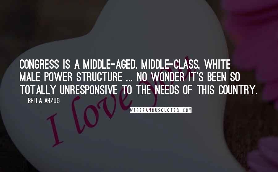 Bella Abzug Quotes: Congress is a middle-aged, middle-class, white male power structure ... no wonder it's been so totally unresponsive to the needs of this country.