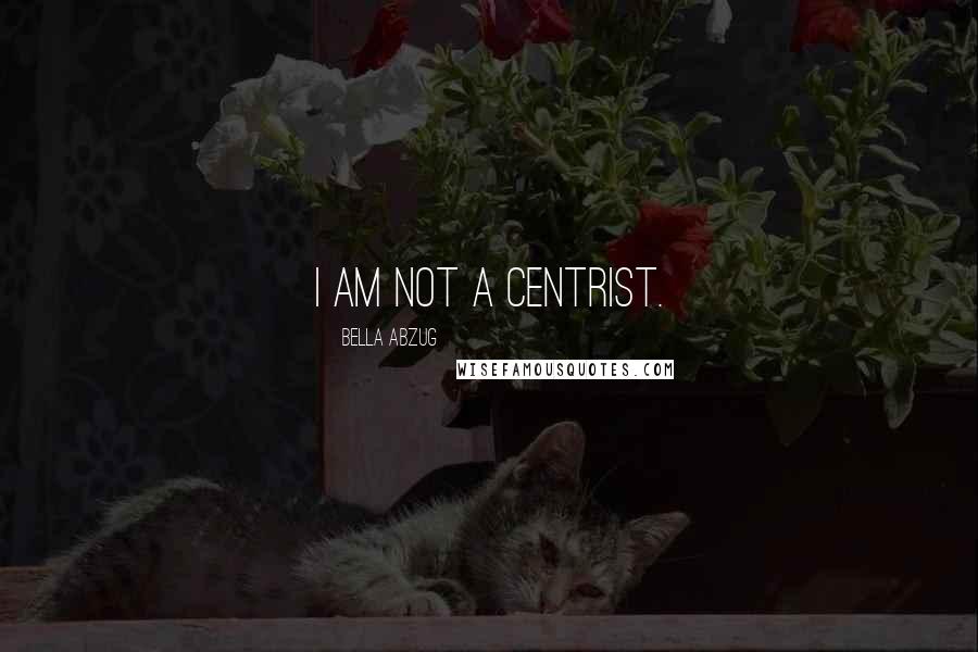 Bella Abzug Quotes: I am not a centrist.