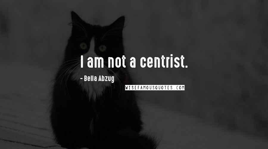 Bella Abzug Quotes: I am not a centrist.