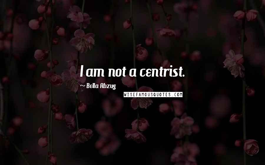 Bella Abzug Quotes: I am not a centrist.