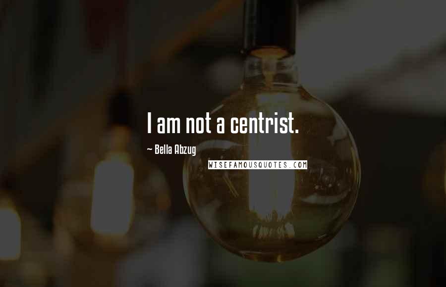 Bella Abzug Quotes: I am not a centrist.