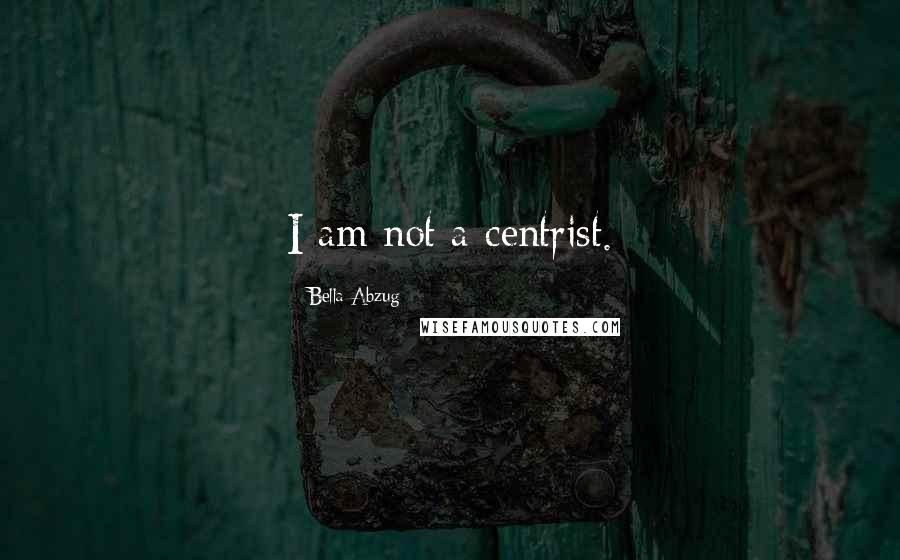 Bella Abzug Quotes: I am not a centrist.