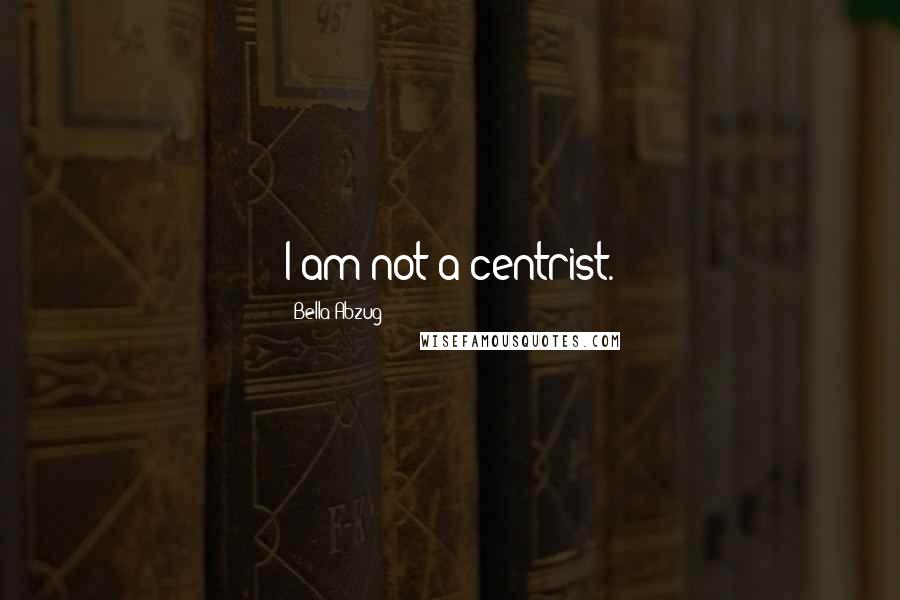 Bella Abzug Quotes: I am not a centrist.