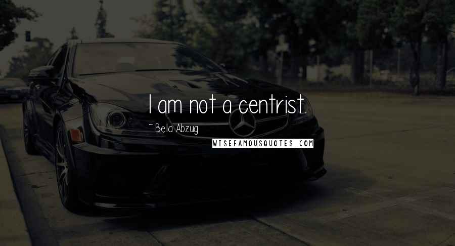 Bella Abzug Quotes: I am not a centrist.