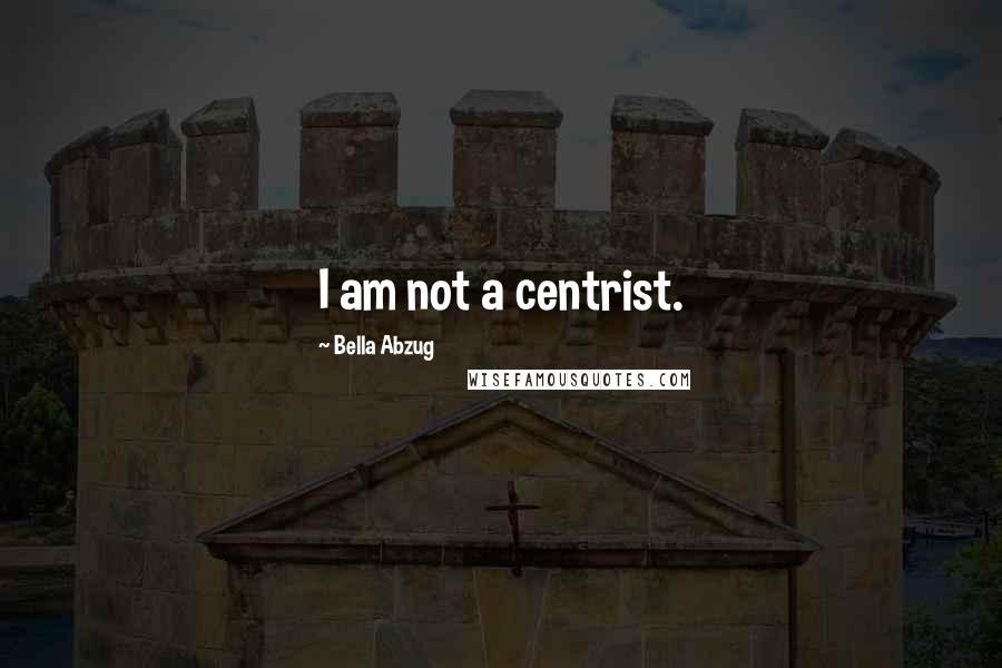 Bella Abzug Quotes: I am not a centrist.