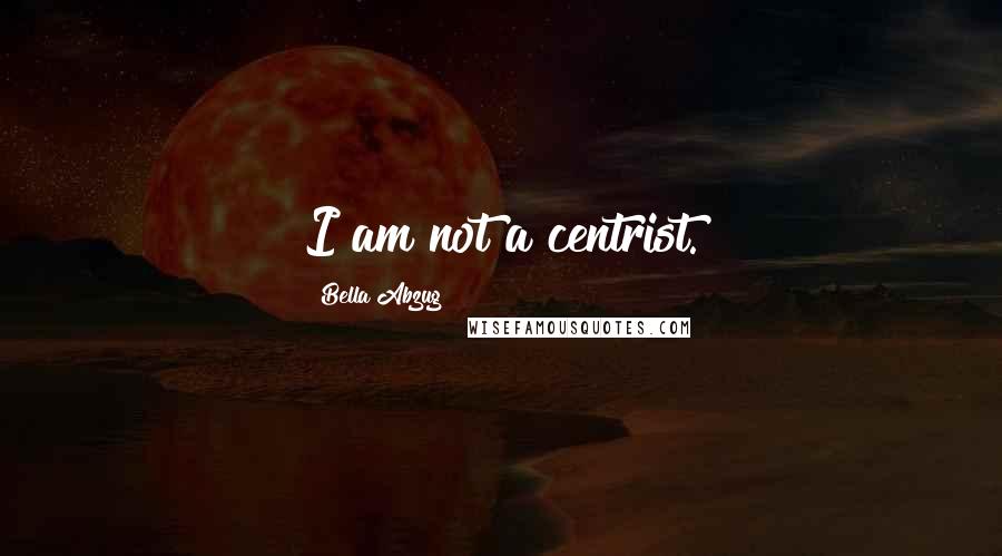 Bella Abzug Quotes: I am not a centrist.