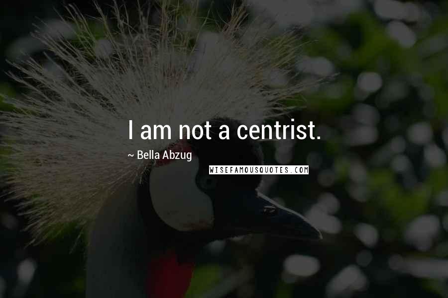 Bella Abzug Quotes: I am not a centrist.