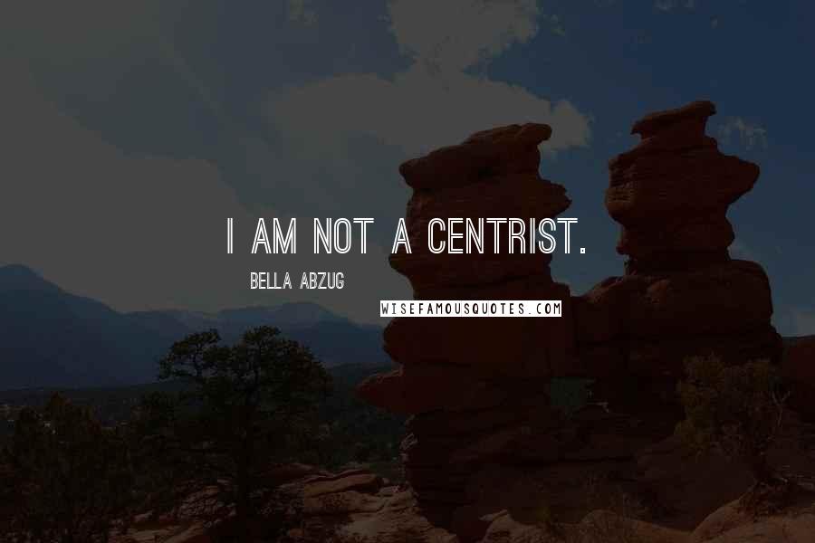 Bella Abzug Quotes: I am not a centrist.