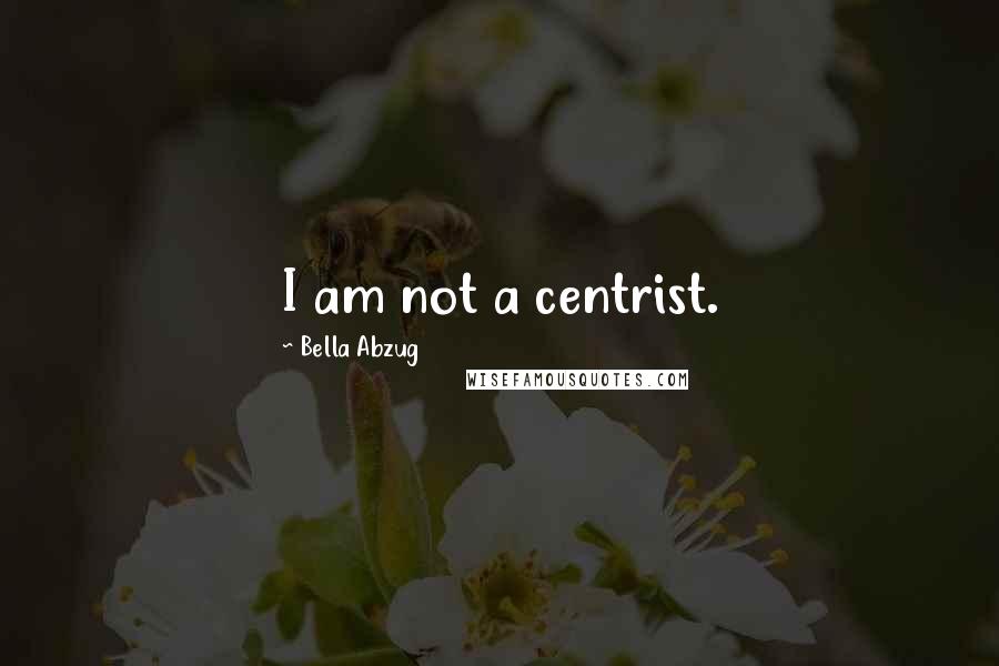 Bella Abzug Quotes: I am not a centrist.