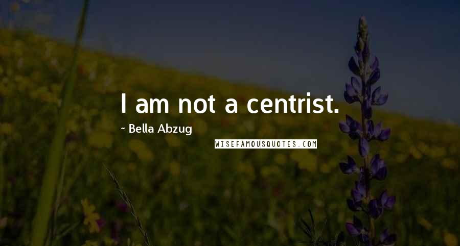 Bella Abzug Quotes: I am not a centrist.