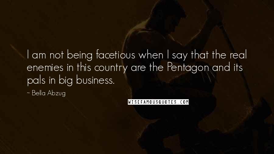 Bella Abzug Quotes: I am not being facetious when I say that the real enemies in this country are the Pentagon and its pals in big business.