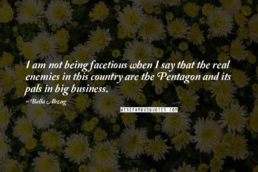 Bella Abzug Quotes: I am not being facetious when I say that the real enemies in this country are the Pentagon and its pals in big business.