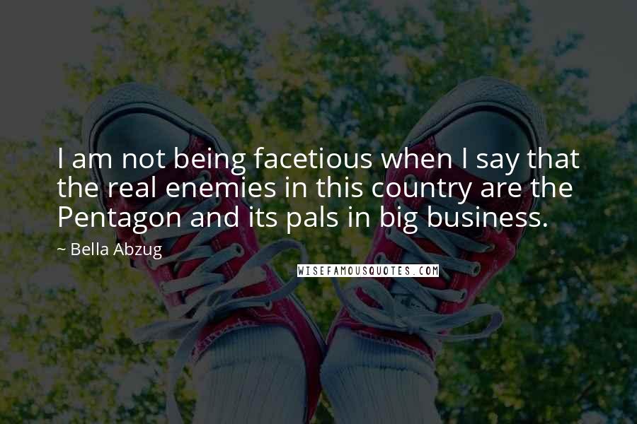 Bella Abzug Quotes: I am not being facetious when I say that the real enemies in this country are the Pentagon and its pals in big business.