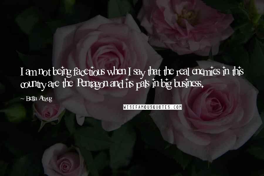Bella Abzug Quotes: I am not being facetious when I say that the real enemies in this country are the Pentagon and its pals in big business.