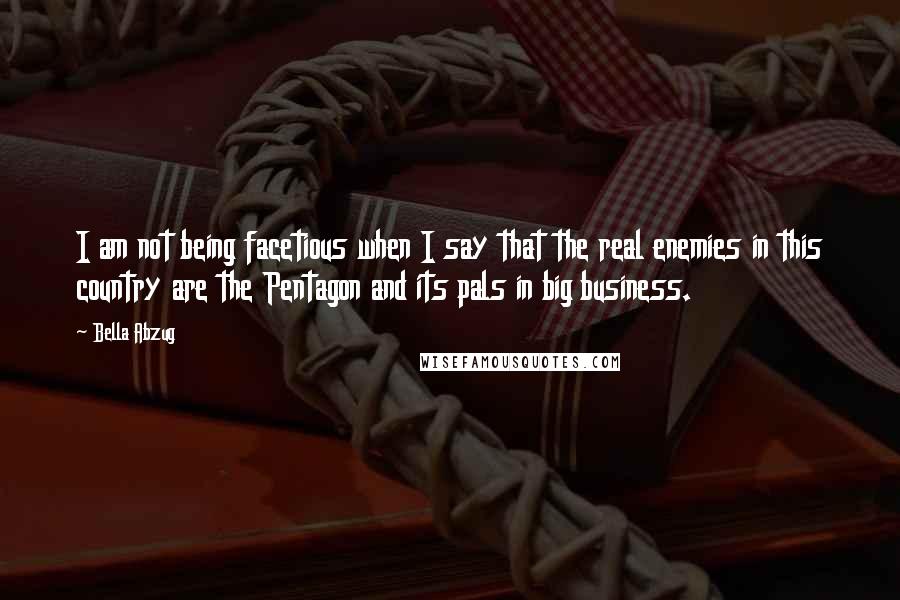 Bella Abzug Quotes: I am not being facetious when I say that the real enemies in this country are the Pentagon and its pals in big business.