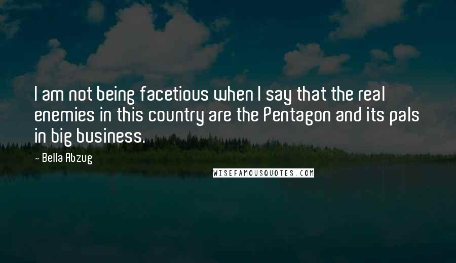 Bella Abzug Quotes: I am not being facetious when I say that the real enemies in this country are the Pentagon and its pals in big business.