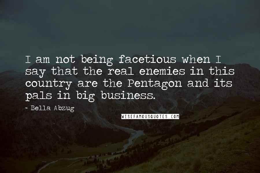 Bella Abzug Quotes: I am not being facetious when I say that the real enemies in this country are the Pentagon and its pals in big business.