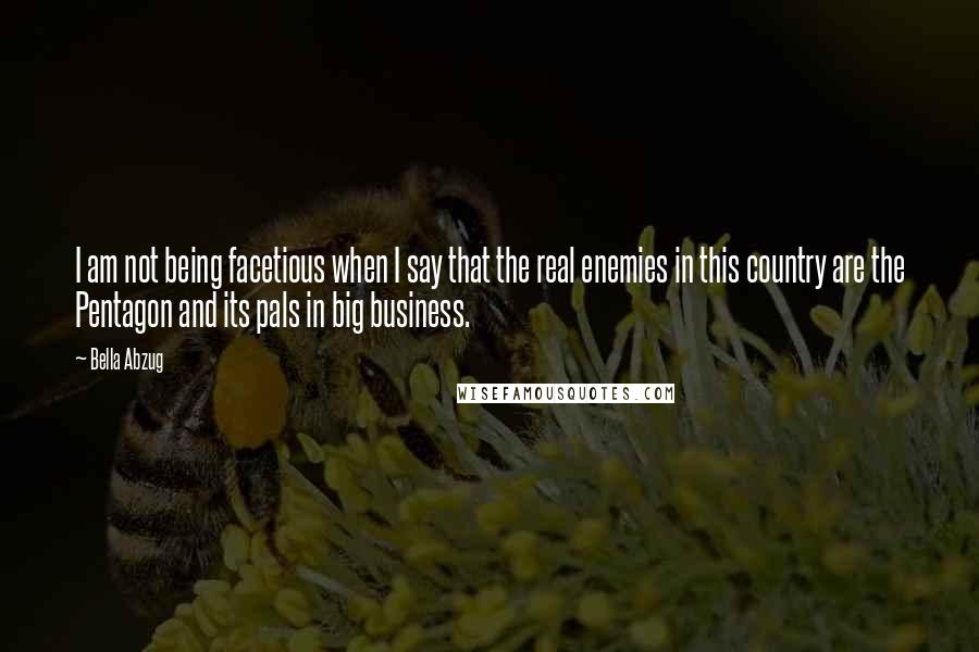 Bella Abzug Quotes: I am not being facetious when I say that the real enemies in this country are the Pentagon and its pals in big business.