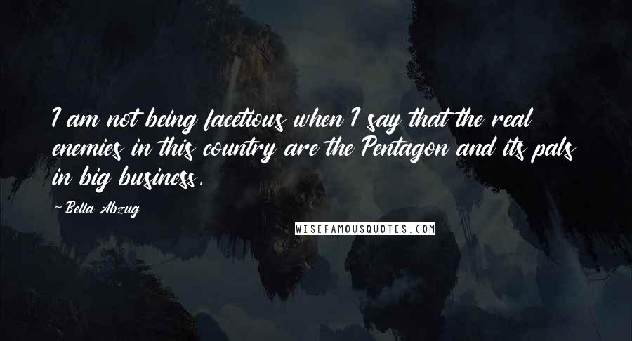 Bella Abzug Quotes: I am not being facetious when I say that the real enemies in this country are the Pentagon and its pals in big business.