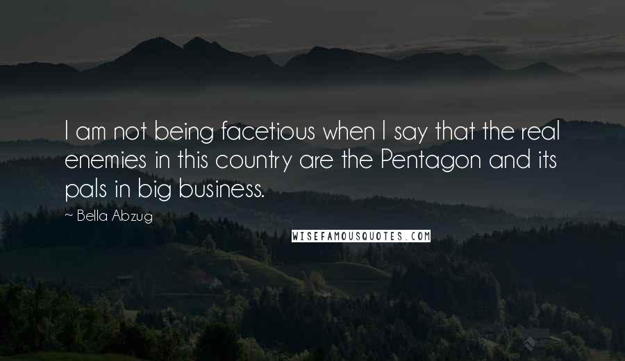 Bella Abzug Quotes: I am not being facetious when I say that the real enemies in this country are the Pentagon and its pals in big business.