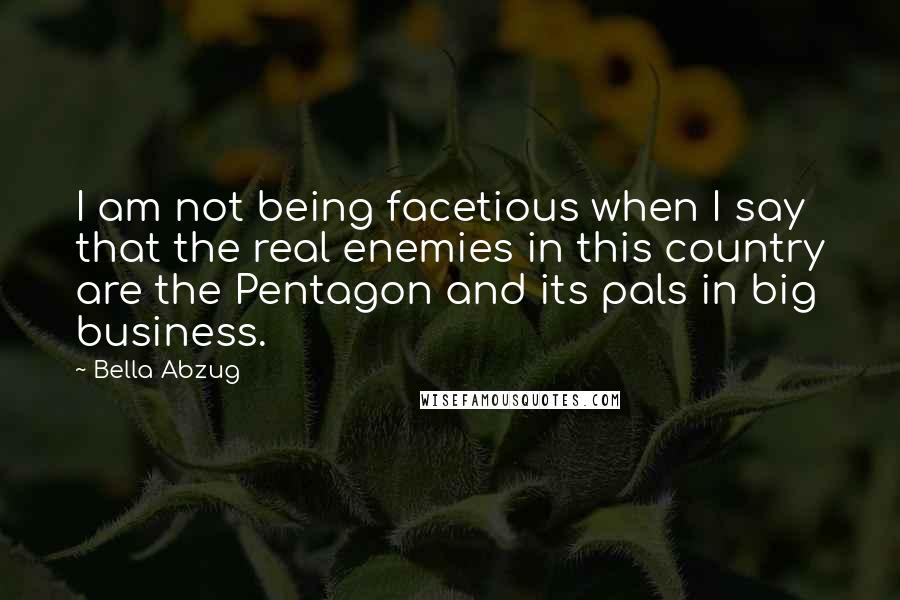 Bella Abzug Quotes: I am not being facetious when I say that the real enemies in this country are the Pentagon and its pals in big business.