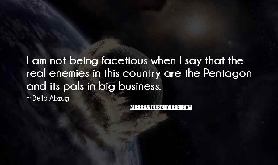 Bella Abzug Quotes: I am not being facetious when I say that the real enemies in this country are the Pentagon and its pals in big business.
