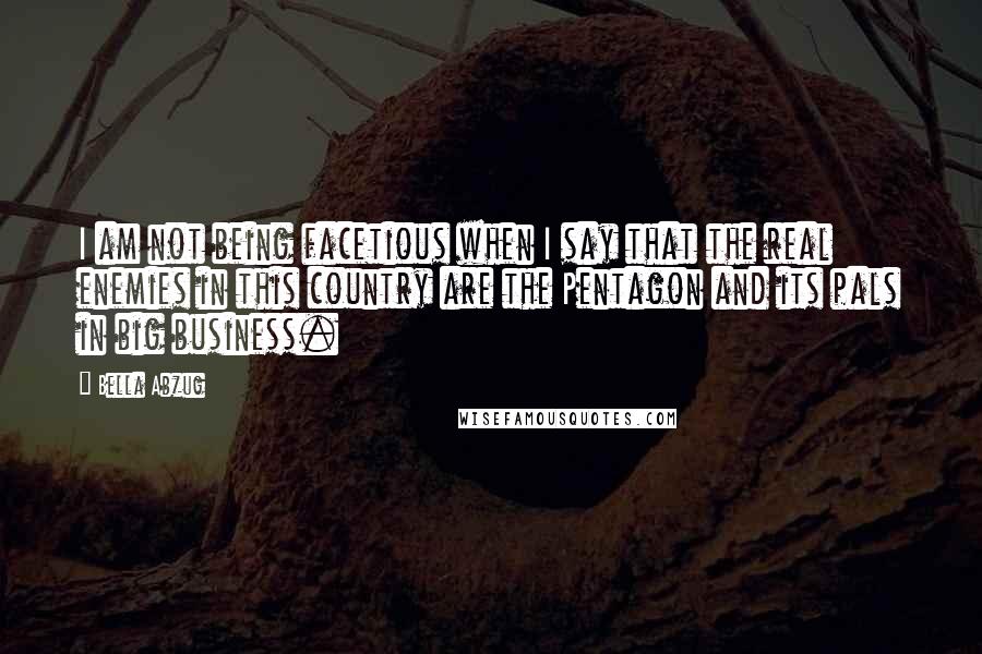 Bella Abzug Quotes: I am not being facetious when I say that the real enemies in this country are the Pentagon and its pals in big business.