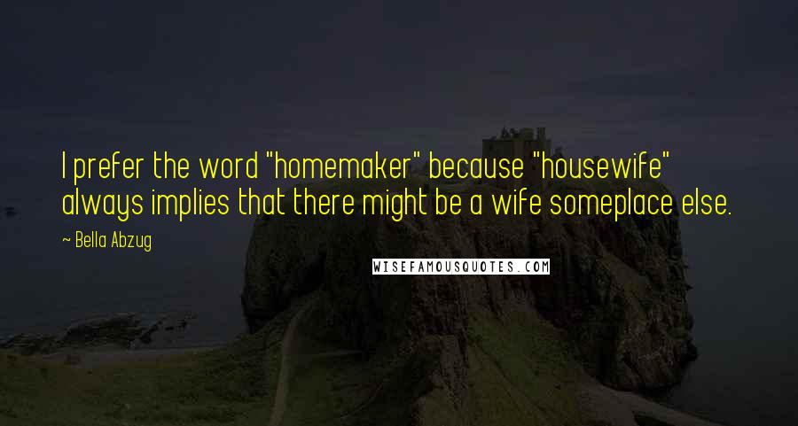 Bella Abzug Quotes: I prefer the word "homemaker" because "housewife" always implies that there might be a wife someplace else.