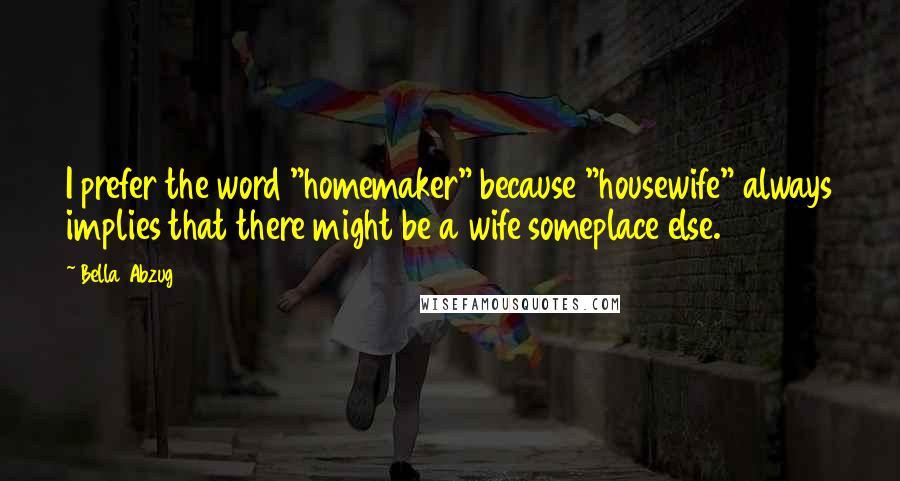 Bella Abzug Quotes: I prefer the word "homemaker" because "housewife" always implies that there might be a wife someplace else.