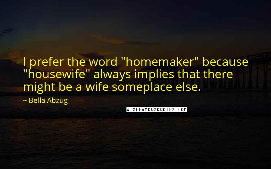 Bella Abzug Quotes: I prefer the word "homemaker" because "housewife" always implies that there might be a wife someplace else.