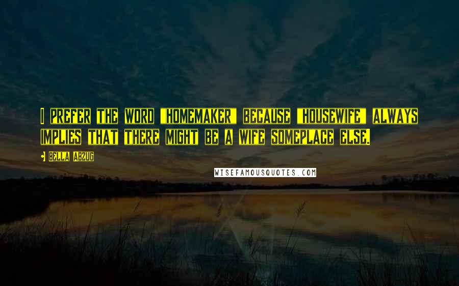 Bella Abzug Quotes: I prefer the word "homemaker" because "housewife" always implies that there might be a wife someplace else.