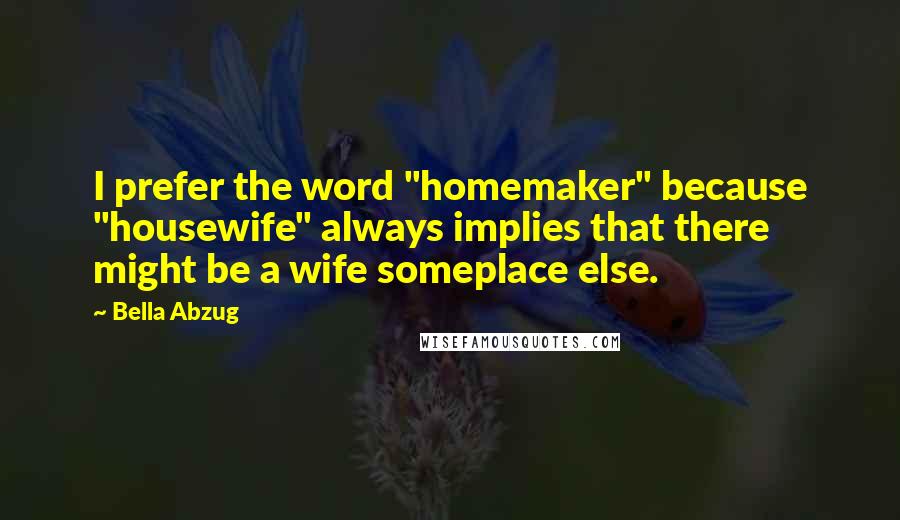 Bella Abzug Quotes: I prefer the word "homemaker" because "housewife" always implies that there might be a wife someplace else.