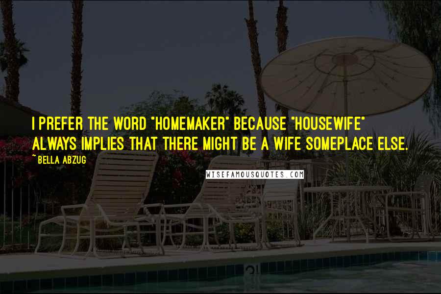 Bella Abzug Quotes: I prefer the word "homemaker" because "housewife" always implies that there might be a wife someplace else.