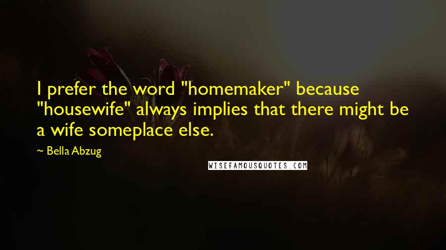 Bella Abzug Quotes: I prefer the word "homemaker" because "housewife" always implies that there might be a wife someplace else.