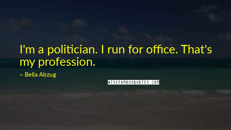 Bella Abzug Quotes: I'm a politician. I run for office. That's my profession.