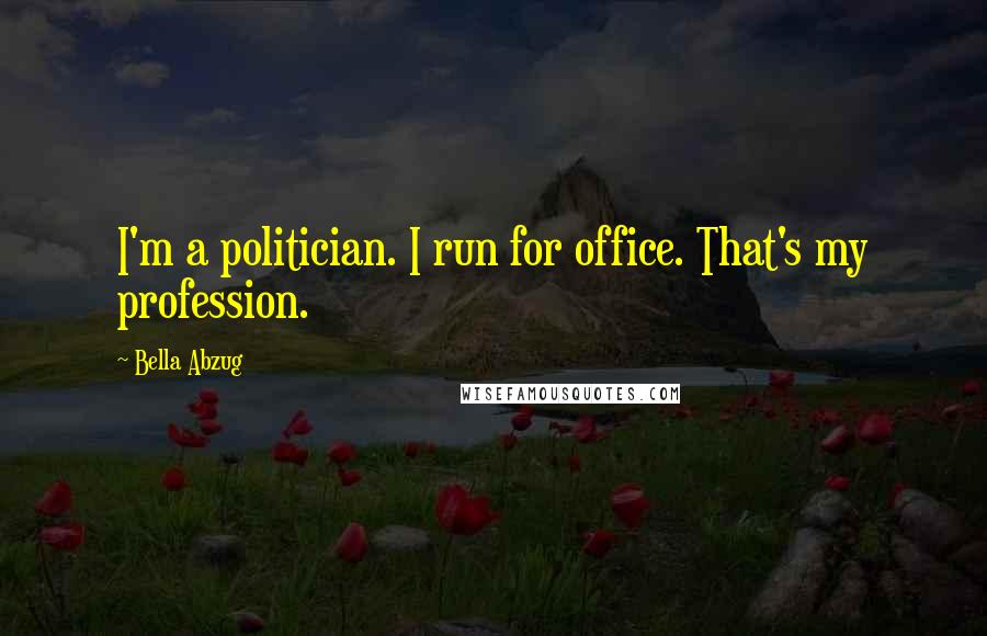 Bella Abzug Quotes: I'm a politician. I run for office. That's my profession.